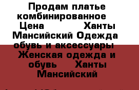 Продам платье комбинированное  › Цена ­ 1 500 - Ханты-Мансийский Одежда, обувь и аксессуары » Женская одежда и обувь   . Ханты-Мансийский